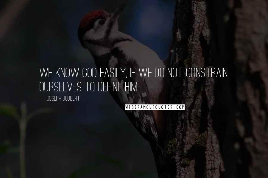 Joseph Joubert Quotes: We know God easily, if we do not constrain ourselves to define him.