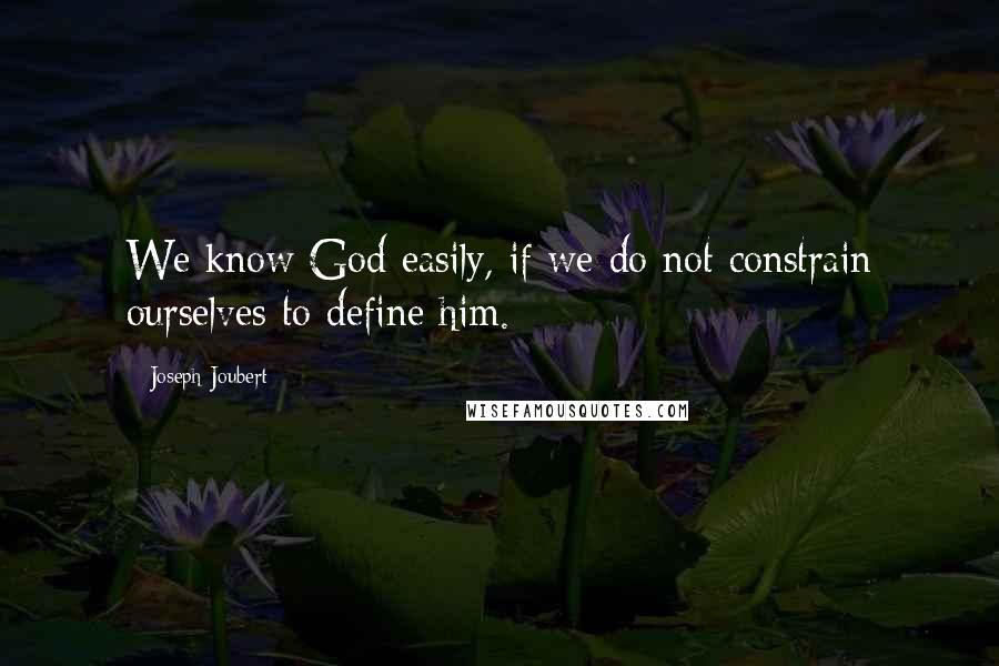 Joseph Joubert Quotes: We know God easily, if we do not constrain ourselves to define him.