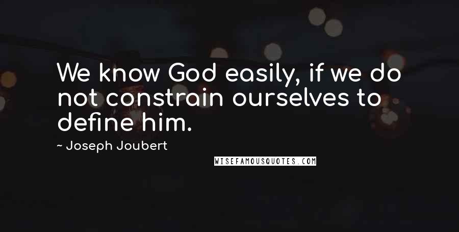 Joseph Joubert Quotes: We know God easily, if we do not constrain ourselves to define him.