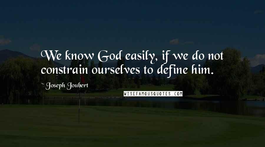 Joseph Joubert Quotes: We know God easily, if we do not constrain ourselves to define him.