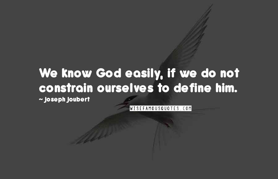 Joseph Joubert Quotes: We know God easily, if we do not constrain ourselves to define him.