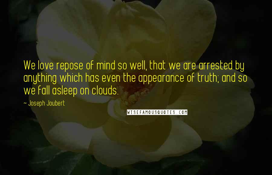 Joseph Joubert Quotes: We love repose of mind so well, that we are arrested by anything which has even the appearance of truth; and so we fall asleep on clouds.