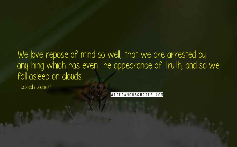 Joseph Joubert Quotes: We love repose of mind so well, that we are arrested by anything which has even the appearance of truth; and so we fall asleep on clouds.