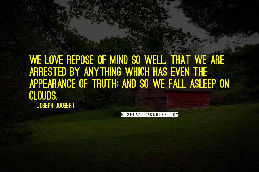 Joseph Joubert Quotes: We love repose of mind so well, that we are arrested by anything which has even the appearance of truth; and so we fall asleep on clouds.