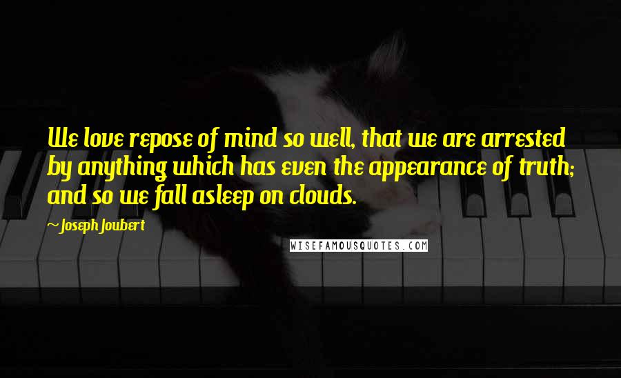 Joseph Joubert Quotes: We love repose of mind so well, that we are arrested by anything which has even the appearance of truth; and so we fall asleep on clouds.