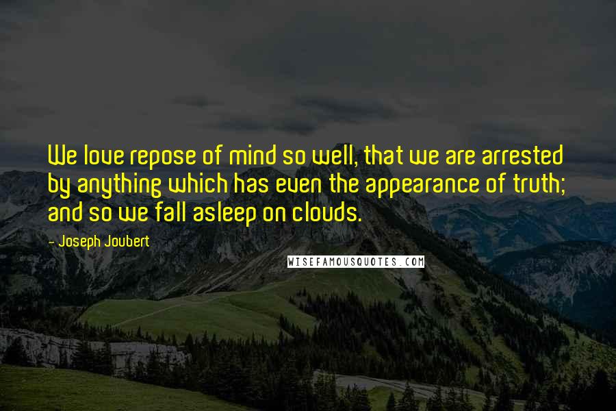 Joseph Joubert Quotes: We love repose of mind so well, that we are arrested by anything which has even the appearance of truth; and so we fall asleep on clouds.