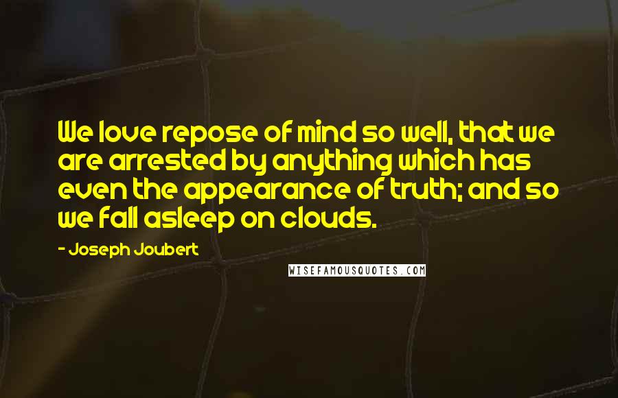 Joseph Joubert Quotes: We love repose of mind so well, that we are arrested by anything which has even the appearance of truth; and so we fall asleep on clouds.