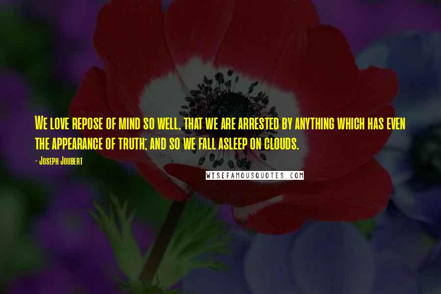 Joseph Joubert Quotes: We love repose of mind so well, that we are arrested by anything which has even the appearance of truth; and so we fall asleep on clouds.