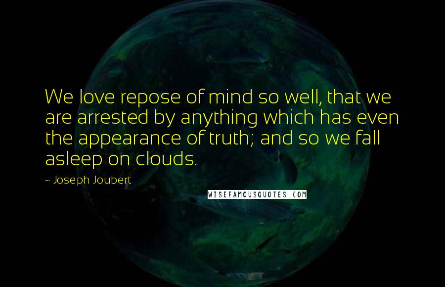 Joseph Joubert Quotes: We love repose of mind so well, that we are arrested by anything which has even the appearance of truth; and so we fall asleep on clouds.