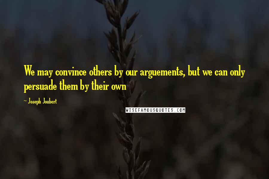 Joseph Joubert Quotes: We may convince others by our arguements, but we can only persuade them by their own