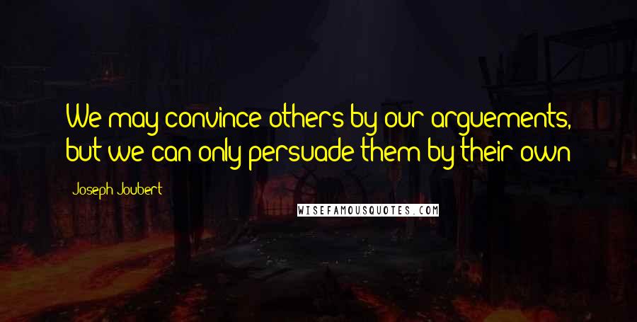 Joseph Joubert Quotes: We may convince others by our arguements, but we can only persuade them by their own