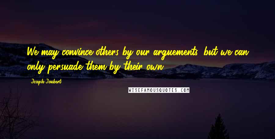 Joseph Joubert Quotes: We may convince others by our arguements, but we can only persuade them by their own