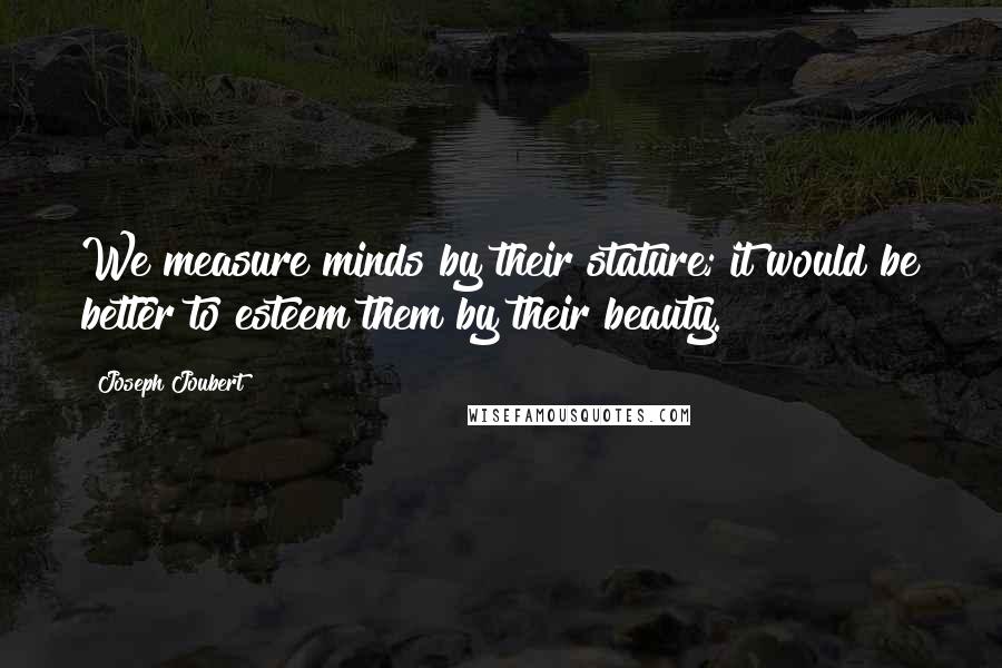 Joseph Joubert Quotes: We measure minds by their stature; it would be better to esteem them by their beauty.