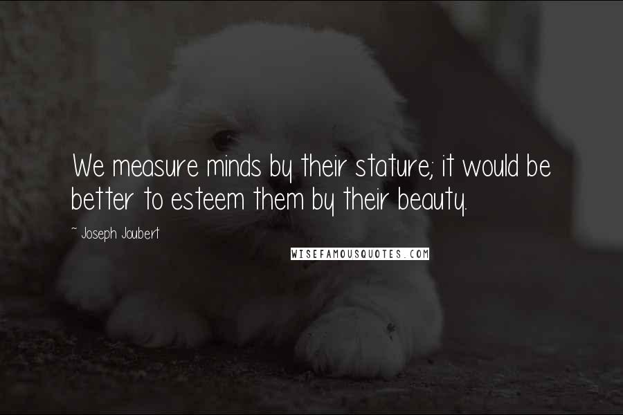 Joseph Joubert Quotes: We measure minds by their stature; it would be better to esteem them by their beauty.