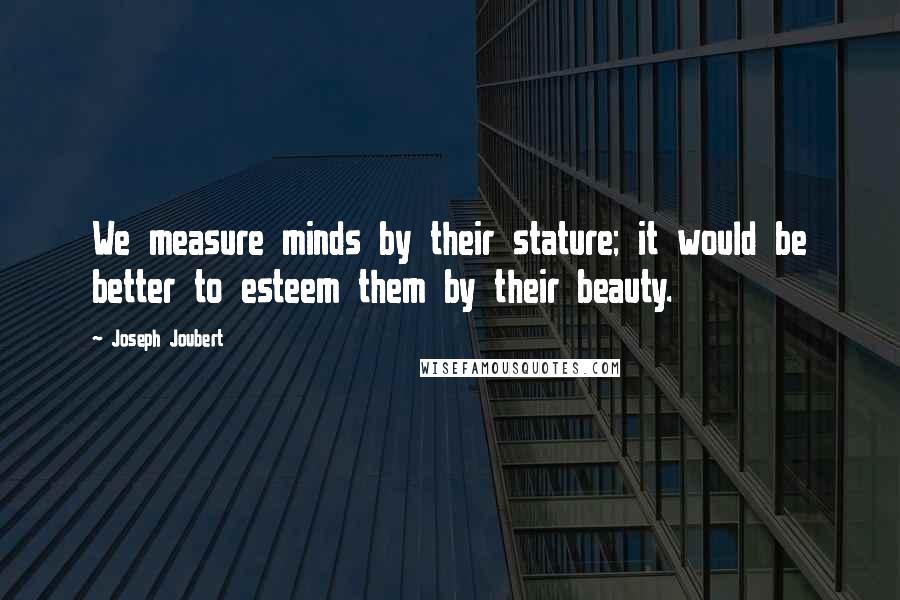 Joseph Joubert Quotes: We measure minds by their stature; it would be better to esteem them by their beauty.