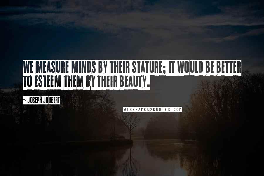 Joseph Joubert Quotes: We measure minds by their stature; it would be better to esteem them by their beauty.