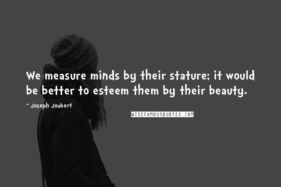 Joseph Joubert Quotes: We measure minds by their stature; it would be better to esteem them by their beauty.