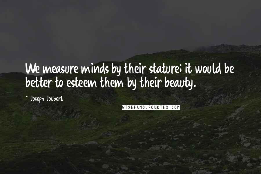 Joseph Joubert Quotes: We measure minds by their stature; it would be better to esteem them by their beauty.