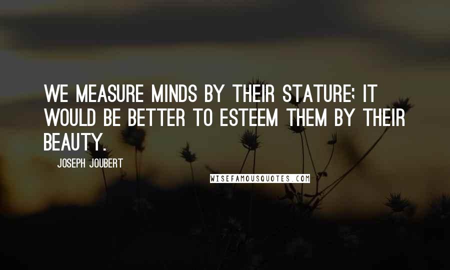 Joseph Joubert Quotes: We measure minds by their stature; it would be better to esteem them by their beauty.