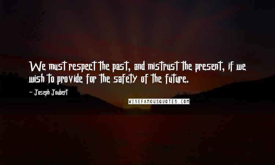 Joseph Joubert Quotes: We must respect the past, and mistrust the present, if we wish to provide for the safety of the future.