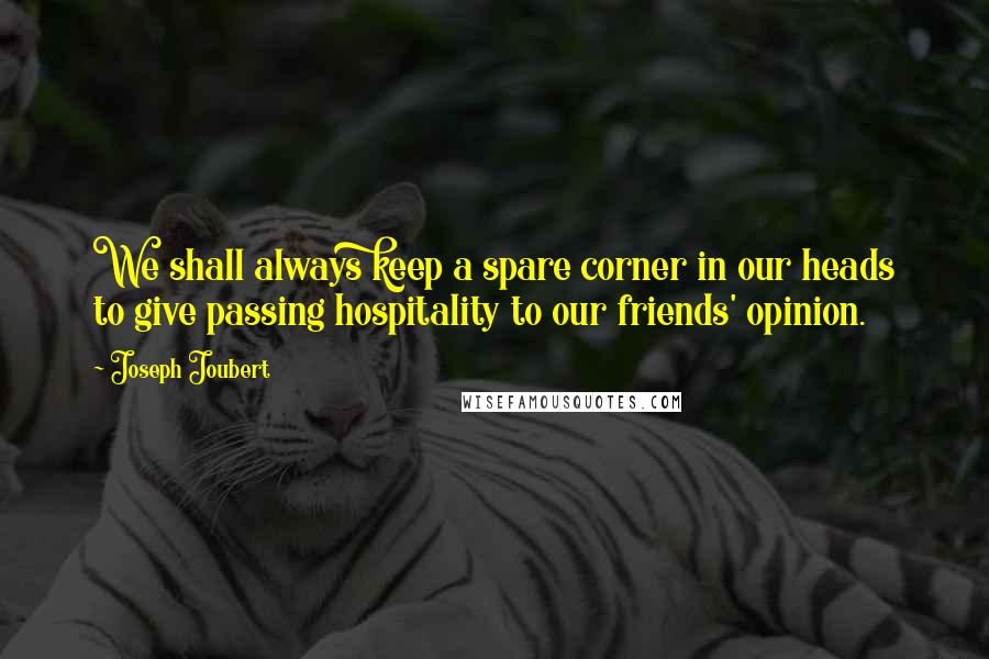 Joseph Joubert Quotes: We shall always keep a spare corner in our heads to give passing hospitality to our friends' opinion.
