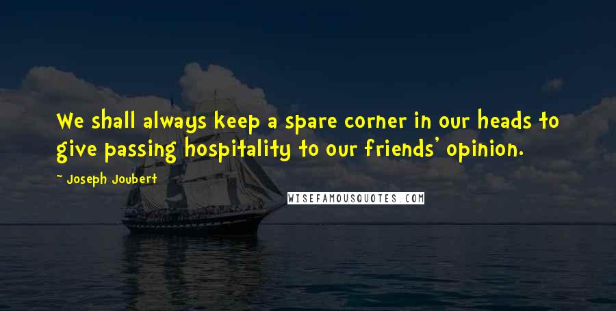 Joseph Joubert Quotes: We shall always keep a spare corner in our heads to give passing hospitality to our friends' opinion.