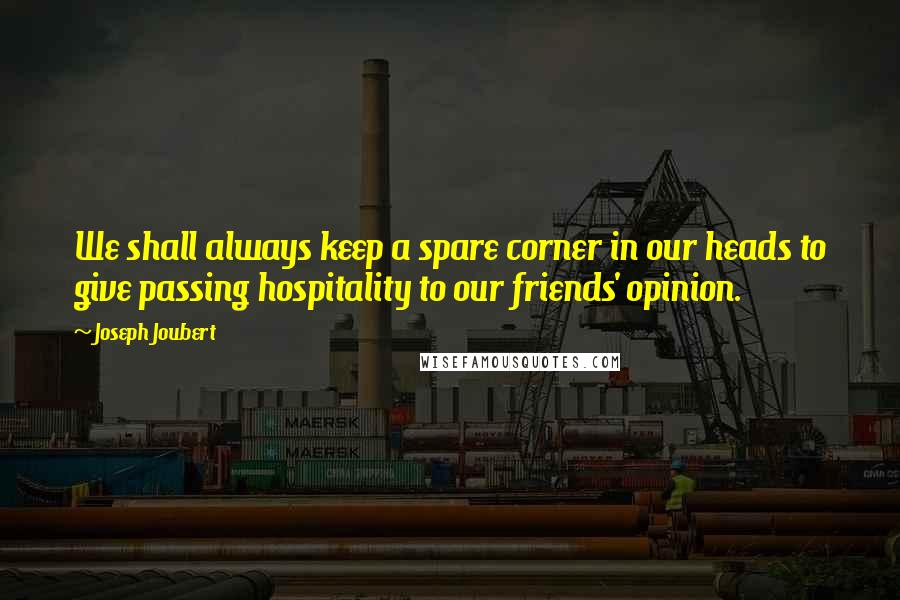 Joseph Joubert Quotes: We shall always keep a spare corner in our heads to give passing hospitality to our friends' opinion.