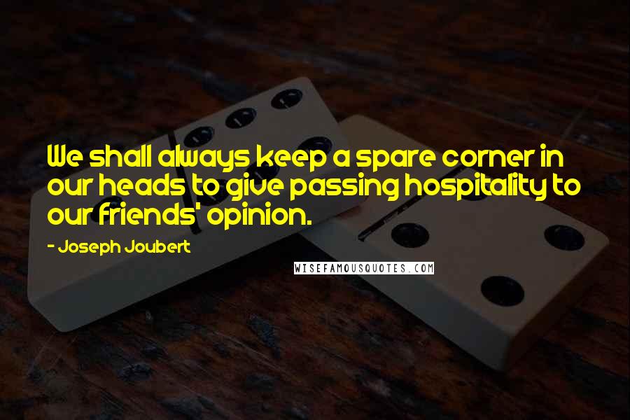 Joseph Joubert Quotes: We shall always keep a spare corner in our heads to give passing hospitality to our friends' opinion.