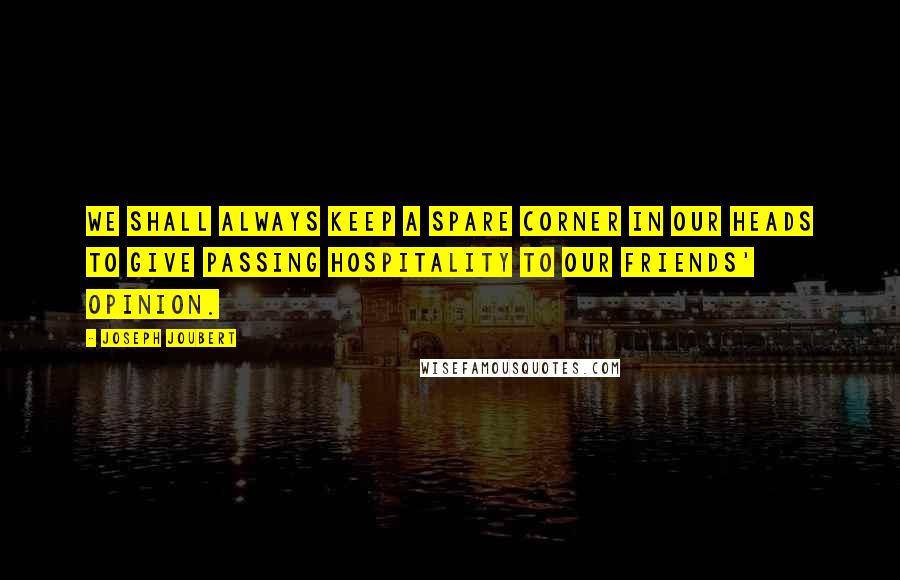 Joseph Joubert Quotes: We shall always keep a spare corner in our heads to give passing hospitality to our friends' opinion.