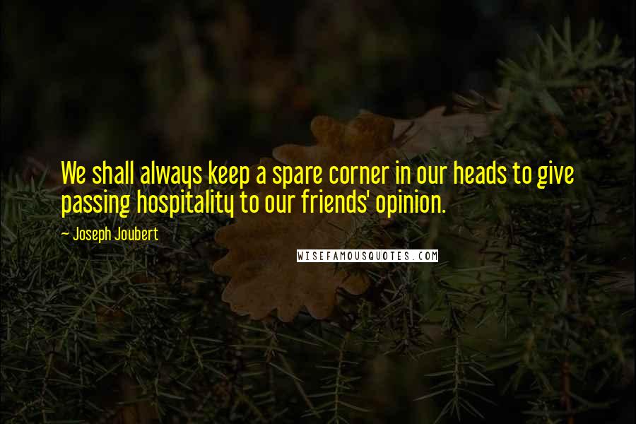 Joseph Joubert Quotes: We shall always keep a spare corner in our heads to give passing hospitality to our friends' opinion.