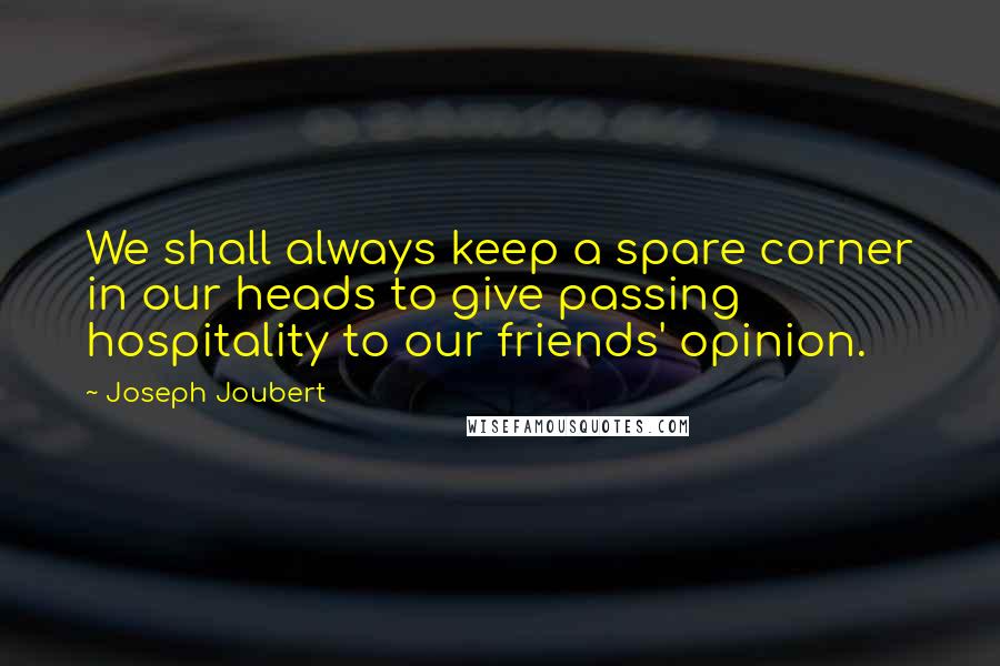 Joseph Joubert Quotes: We shall always keep a spare corner in our heads to give passing hospitality to our friends' opinion.