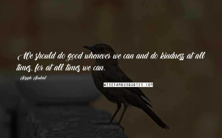 Joseph Joubert Quotes: We should do good whenever we can and do kindness at all times, for at all times we can.