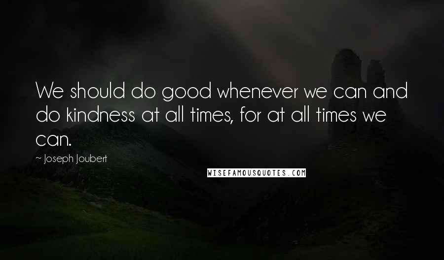 Joseph Joubert Quotes: We should do good whenever we can and do kindness at all times, for at all times we can.