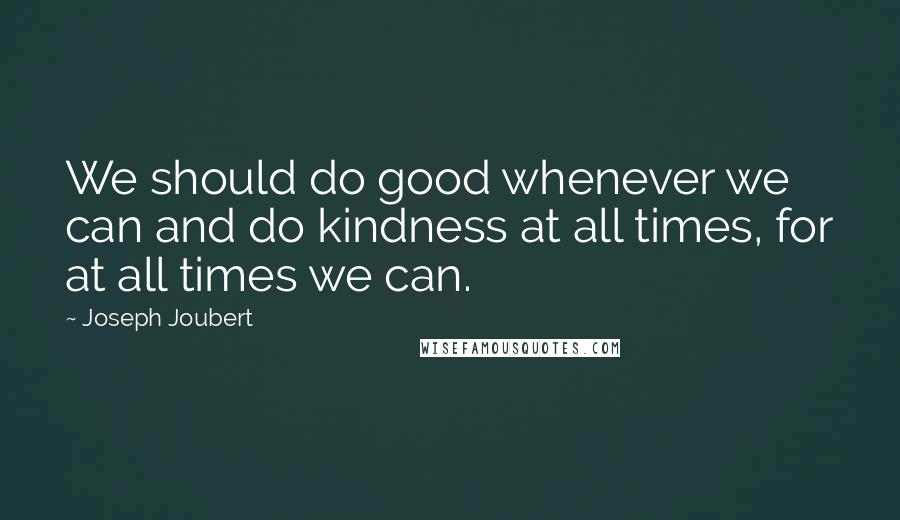 Joseph Joubert Quotes: We should do good whenever we can and do kindness at all times, for at all times we can.