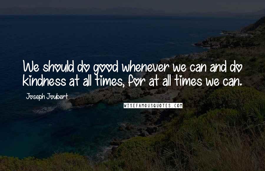 Joseph Joubert Quotes: We should do good whenever we can and do kindness at all times, for at all times we can.