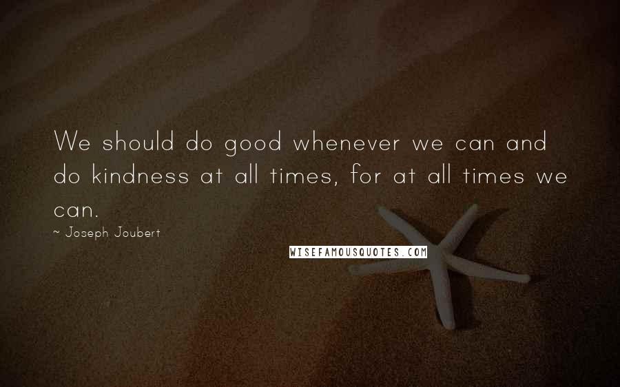 Joseph Joubert Quotes: We should do good whenever we can and do kindness at all times, for at all times we can.