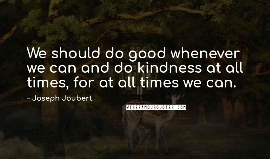 Joseph Joubert Quotes: We should do good whenever we can and do kindness at all times, for at all times we can.