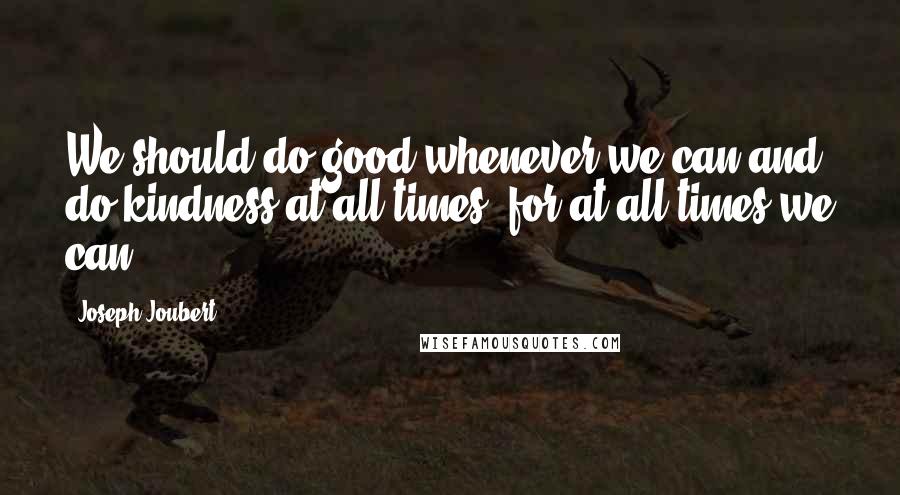 Joseph Joubert Quotes: We should do good whenever we can and do kindness at all times, for at all times we can.