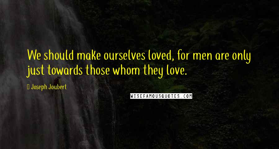 Joseph Joubert Quotes: We should make ourselves loved, for men are only just towards those whom they love.