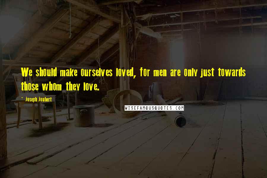 Joseph Joubert Quotes: We should make ourselves loved, for men are only just towards those whom they love.