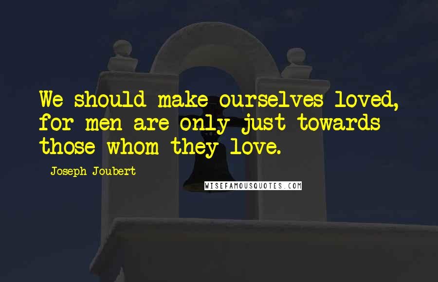 Joseph Joubert Quotes: We should make ourselves loved, for men are only just towards those whom they love.