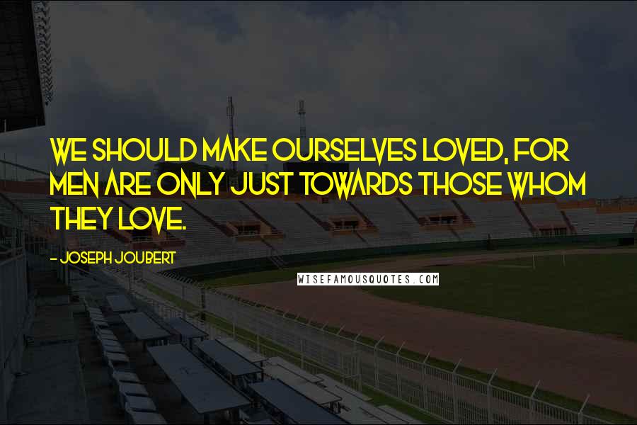 Joseph Joubert Quotes: We should make ourselves loved, for men are only just towards those whom they love.