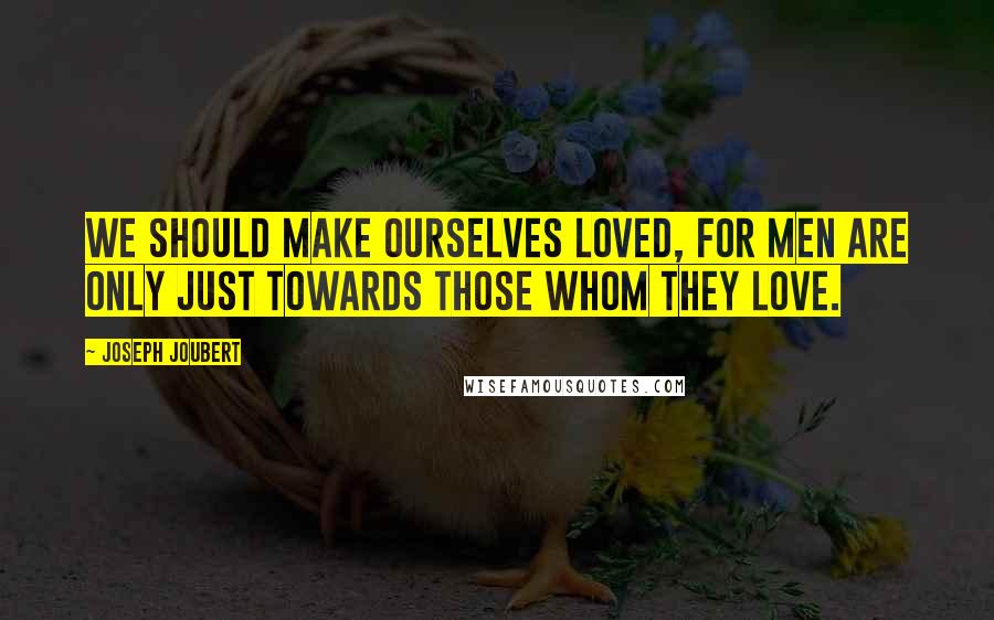 Joseph Joubert Quotes: We should make ourselves loved, for men are only just towards those whom they love.