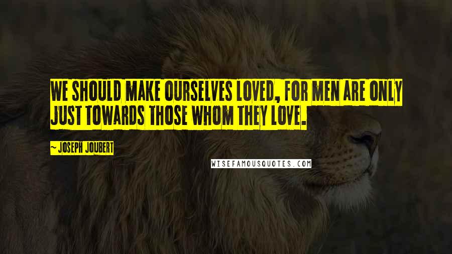 Joseph Joubert Quotes: We should make ourselves loved, for men are only just towards those whom they love.