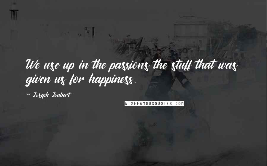 Joseph Joubert Quotes: We use up in the passions the stuff that was given us for happiness.