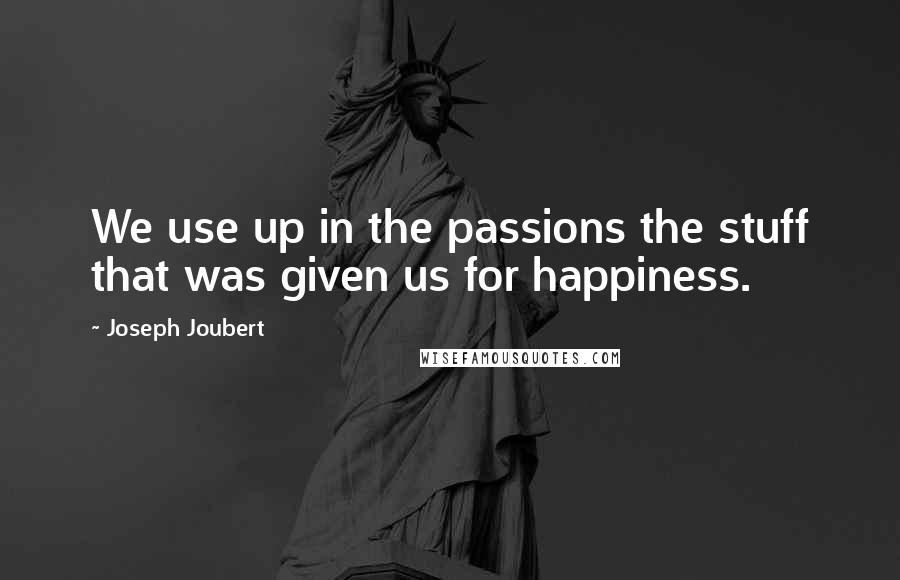 Joseph Joubert Quotes: We use up in the passions the stuff that was given us for happiness.