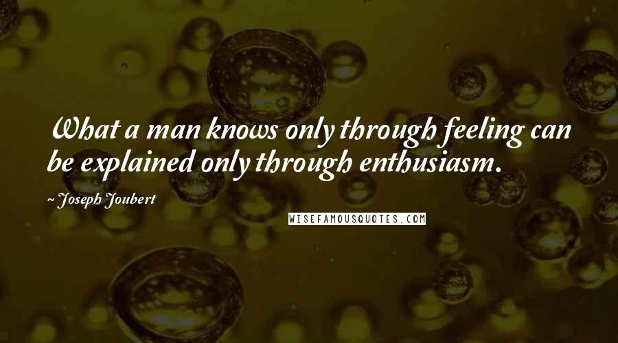 Joseph Joubert Quotes: What a man knows only through feeling can be explained only through enthusiasm.