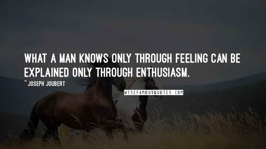 Joseph Joubert Quotes: What a man knows only through feeling can be explained only through enthusiasm.