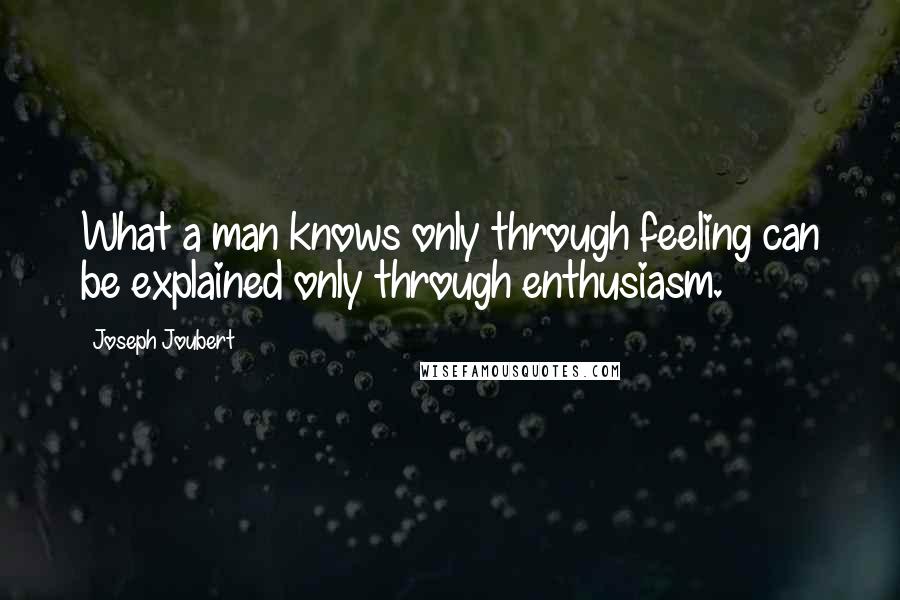 Joseph Joubert Quotes: What a man knows only through feeling can be explained only through enthusiasm.