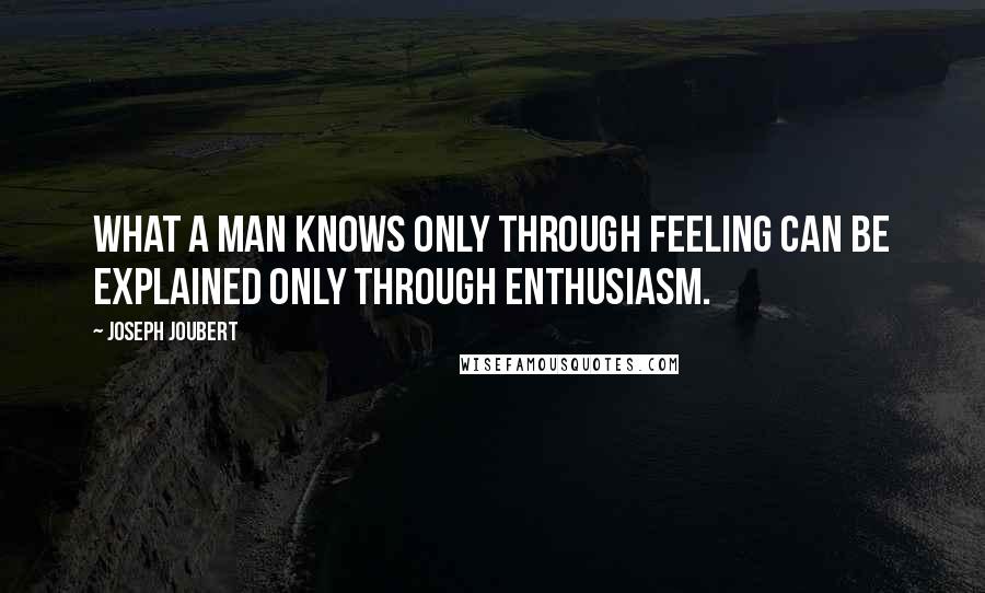 Joseph Joubert Quotes: What a man knows only through feeling can be explained only through enthusiasm.